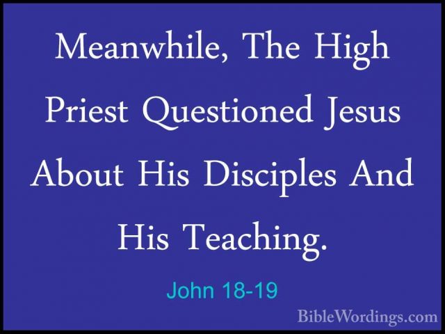 John 18-19 - Meanwhile, The High Priest Questioned Jesus About HiMeanwhile, The High Priest Questioned Jesus About His Disciples And His Teaching. 