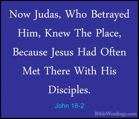 John 18-2 - Now Judas, Who Betrayed Him, Knew The Place, BecauseNow Judas, Who Betrayed Him, Knew The Place, Because Jesus Had Often Met There With His Disciples. 