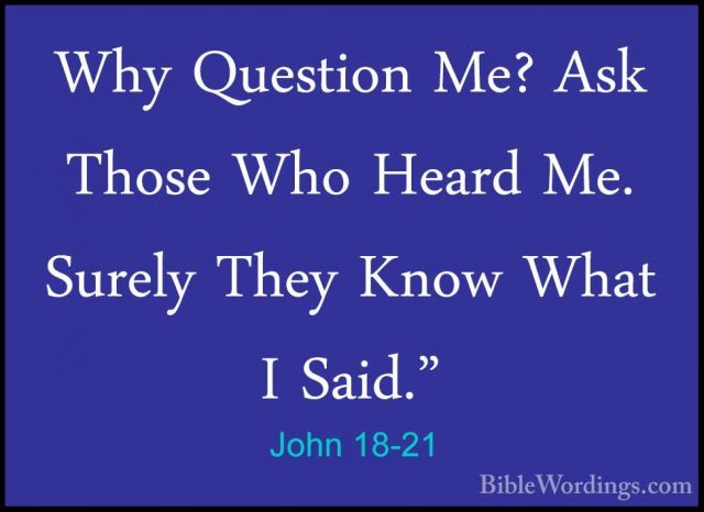 John 18-21 - Why Question Me? Ask Those Who Heard Me. Surely TheyWhy Question Me? Ask Those Who Heard Me. Surely They Know What I Said." 