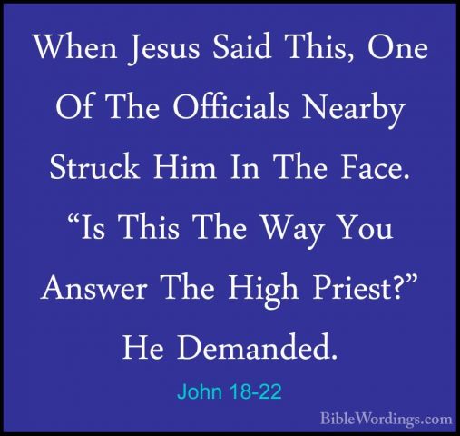 John 18-22 - When Jesus Said This, One Of The Officials Nearby StWhen Jesus Said This, One Of The Officials Nearby Struck Him In The Face. "Is This The Way You Answer The High Priest?" He Demanded. 