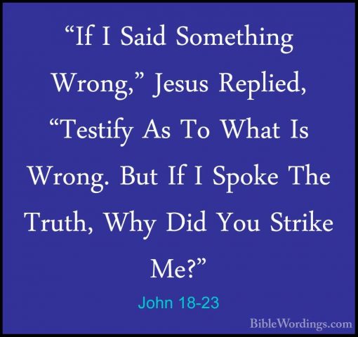 John 18-23 - "If I Said Something Wrong," Jesus Replied, "Testify"If I Said Something Wrong," Jesus Replied, "Testify As To What Is Wrong. But If I Spoke The Truth, Why Did You Strike Me?" 