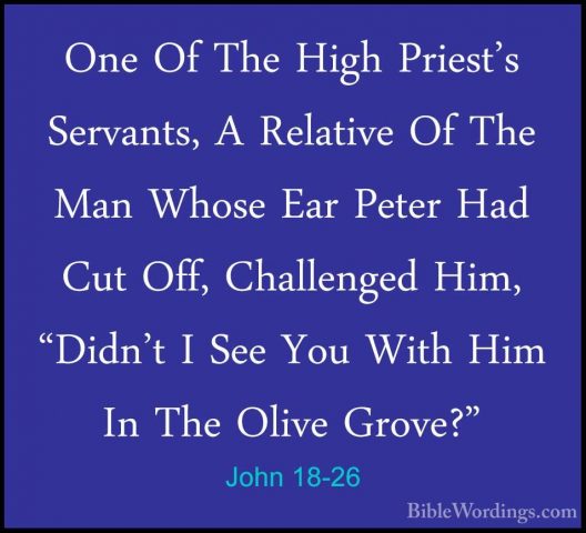 John 18-26 - One Of The High Priest's Servants, A Relative Of TheOne Of The High Priest's Servants, A Relative Of The Man Whose Ear Peter Had Cut Off, Challenged Him, "Didn't I See You With Him In The Olive Grove?" 