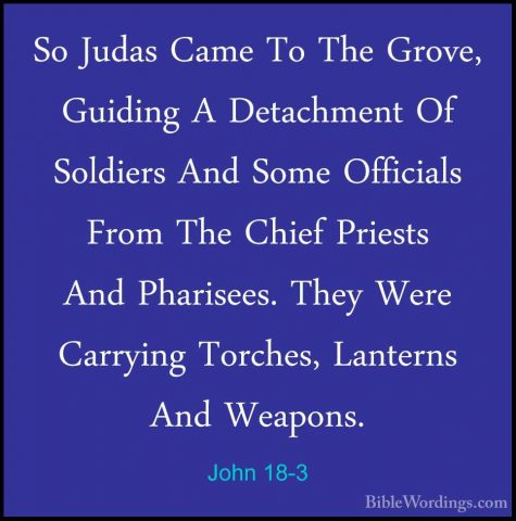 John 18-3 - So Judas Came To The Grove, Guiding A Detachment Of SSo Judas Came To The Grove, Guiding A Detachment Of Soldiers And Some Officials From The Chief Priests And Pharisees. They Were Carrying Torches, Lanterns And Weapons. 