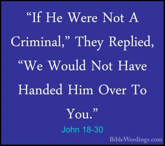 John 18-30 - "If He Were Not A Criminal," They Replied, "We Would"If He Were Not A Criminal," They Replied, "We Would Not Have Handed Him Over To You." 