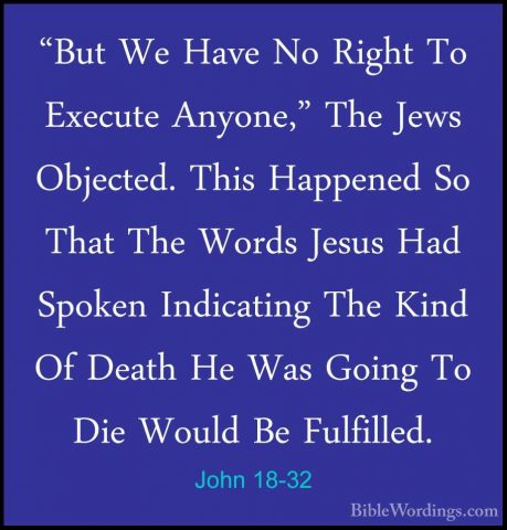 John 18-32 - "But We Have No Right To Execute Anyone," The Jews O"But We Have No Right To Execute Anyone," The Jews Objected. This Happened So That The Words Jesus Had Spoken Indicating The Kind Of Death He Was Going To Die Would Be Fulfilled. 
