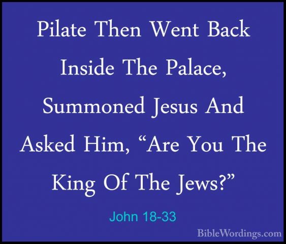John 18-33 - Pilate Then Went Back Inside The Palace, Summoned JePilate Then Went Back Inside The Palace, Summoned Jesus And Asked Him, "Are You The King Of The Jews?" 