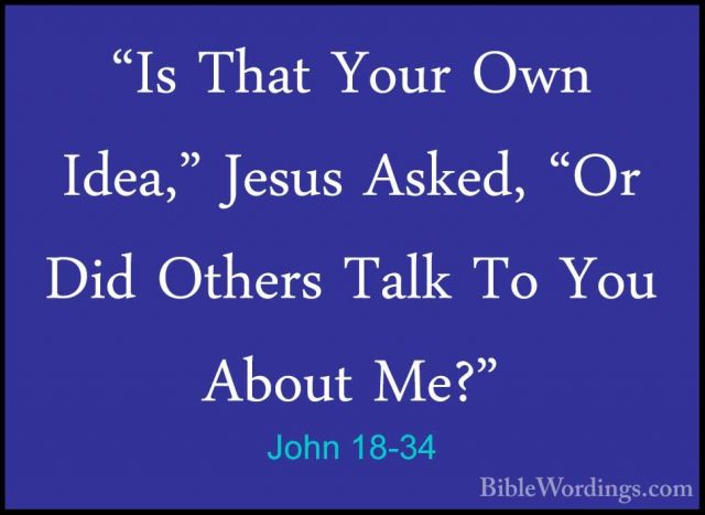 John 18-34 - "Is That Your Own Idea," Jesus Asked, "Or Did Others"Is That Your Own Idea," Jesus Asked, "Or Did Others Talk To You About Me?" 