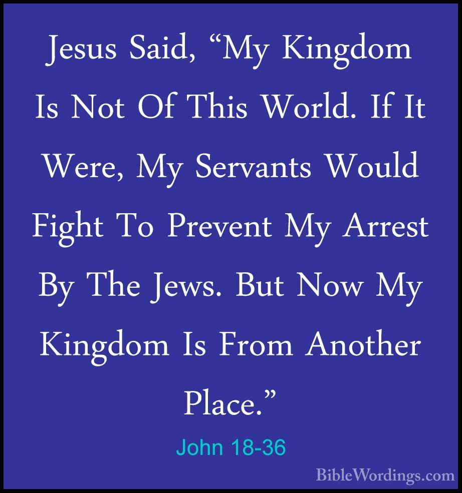 John 18:36. My Kingdom Is Not Of This World