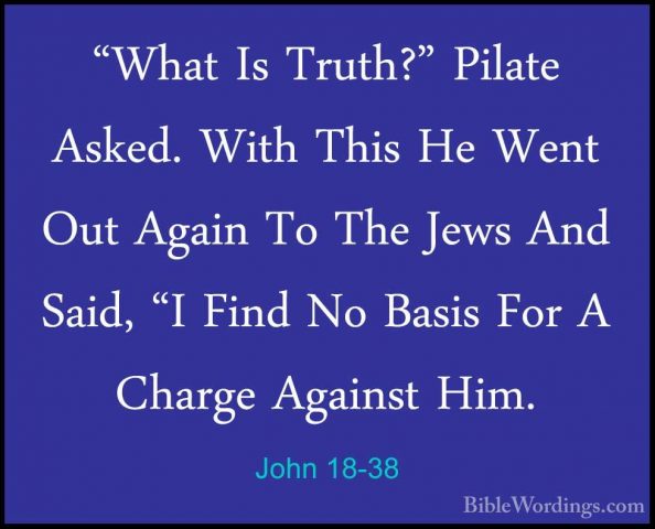John 18-38 - "What Is Truth?" Pilate Asked. With This He Went Out"What Is Truth?" Pilate Asked. With This He Went Out Again To The Jews And Said, "I Find No Basis For A Charge Against Him. 