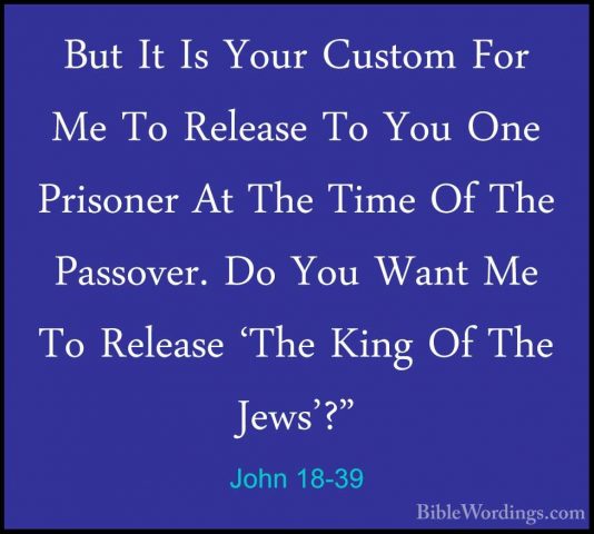 John 18-39 - But It Is Your Custom For Me To Release To You One PBut It Is Your Custom For Me To Release To You One Prisoner At The Time Of The Passover. Do You Want Me To Release 'The King Of The Jews'?" 