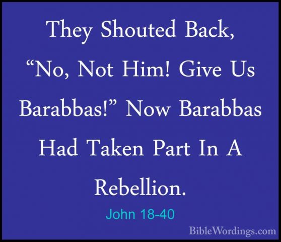 John 18-40 - They Shouted Back, "No, Not Him! Give Us Barabbas!"They Shouted Back, "No, Not Him! Give Us Barabbas!" Now Barabbas Had Taken Part In A Rebellion.