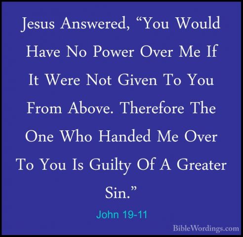 John 19-11 - Jesus Answered, "You Would Have No Power Over Me IfJesus Answered, "You Would Have No Power Over Me If It Were Not Given To You From Above. Therefore The One Who Handed Me Over To You Is Guilty Of A Greater Sin." 