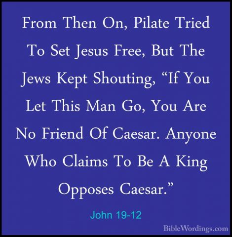 John 19-12 - From Then On, Pilate Tried To Set Jesus Free, But ThFrom Then On, Pilate Tried To Set Jesus Free, But The Jews Kept Shouting, "If You Let This Man Go, You Are No Friend Of Caesar. Anyone Who Claims To Be A King Opposes Caesar." 