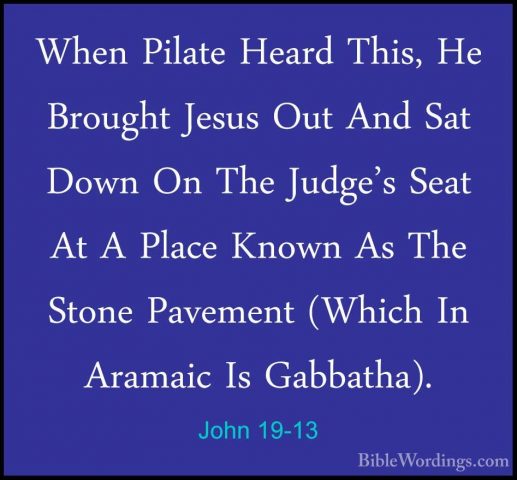 John 19-13 - When Pilate Heard This, He Brought Jesus Out And SatWhen Pilate Heard This, He Brought Jesus Out And Sat Down On The Judge's Seat At A Place Known As The Stone Pavement (Which In Aramaic Is Gabbatha). 