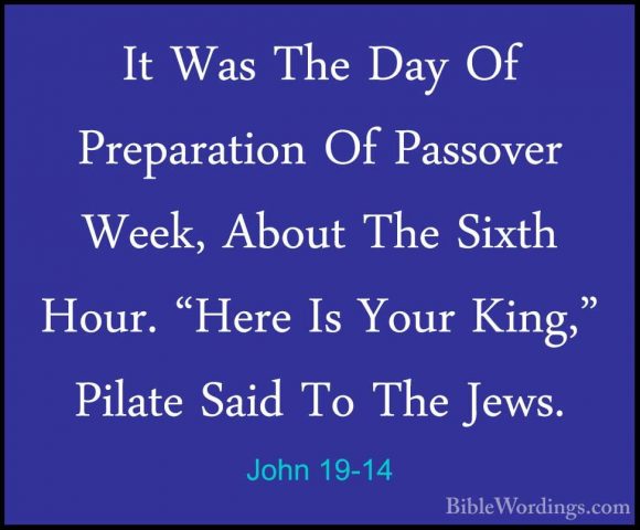 John 19-14 - It Was The Day Of Preparation Of Passover Week, AbouIt Was The Day Of Preparation Of Passover Week, About The Sixth Hour. "Here Is Your King," Pilate Said To The Jews. 