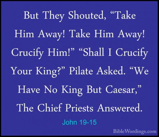 John 19-15 - But They Shouted, "Take Him Away! Take Him Away! CruBut They Shouted, "Take Him Away! Take Him Away! Crucify Him!" "Shall I Crucify Your King?" Pilate Asked. "We Have No King But Caesar," The Chief Priests Answered. 