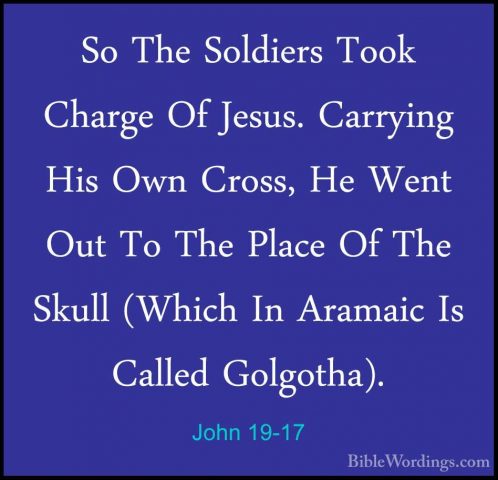 John 19-17 - So The Soldiers Took Charge Of Jesus. Carrying His OSo The Soldiers Took Charge Of Jesus. Carrying His Own Cross, He Went Out To The Place Of The Skull (Which In Aramaic Is Called Golgotha). 