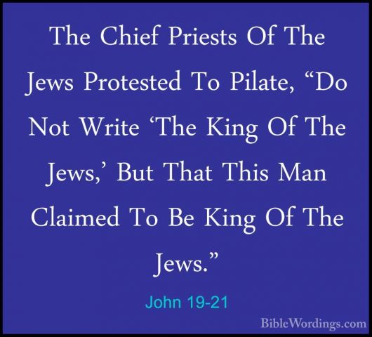 John 19-21 - The Chief Priests Of The Jews Protested To Pilate, "The Chief Priests Of The Jews Protested To Pilate, "Do Not Write 'The King Of The Jews,' But That This Man Claimed To Be King Of The Jews." 