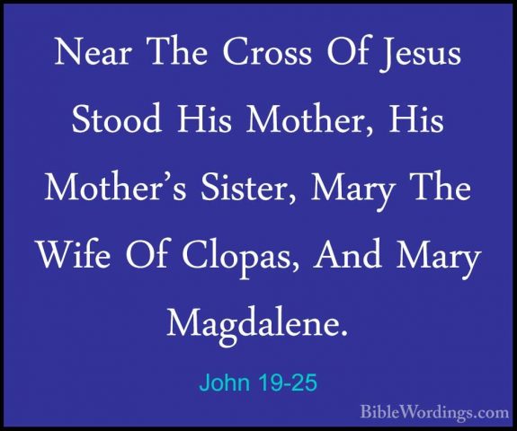 John 19-25 - Near The Cross Of Jesus Stood His Mother, His MotherNear The Cross Of Jesus Stood His Mother, His Mother's Sister, Mary The Wife Of Clopas, And Mary Magdalene. 