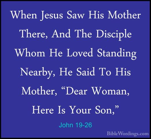 John 19-26 - When Jesus Saw His Mother There, And The Disciple WhWhen Jesus Saw His Mother There, And The Disciple Whom He Loved Standing Nearby, He Said To His Mother, "Dear Woman, Here Is Your Son," 