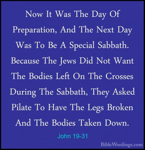 John 19-31 - Now It Was The Day Of Preparation, And The Next DayNow It Was The Day Of Preparation, And The Next Day Was To Be A Special Sabbath. Because The Jews Did Not Want The Bodies Left On The Crosses During The Sabbath, They Asked Pilate To Have The Legs Broken And The Bodies Taken Down. 