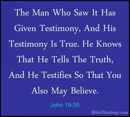 John 19-35 - The Man Who Saw It Has Given Testimony, And His TestThe Man Who Saw It Has Given Testimony, And His Testimony Is True. He Knows That He Tells The Truth, And He Testifies So That You Also May Believe. 
