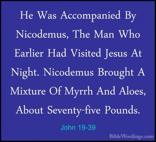 John 19-39 - He Was Accompanied By Nicodemus, The Man Who EarlierHe Was Accompanied By Nicodemus, The Man Who Earlier Had Visited Jesus At Night. Nicodemus Brought A Mixture Of Myrrh And Aloes, About Seventy-five Pounds. 