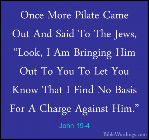 John 19-4 - Once More Pilate Came Out And Said To The Jews, "LookOnce More Pilate Came Out And Said To The Jews, "Look, I Am Bringing Him Out To You To Let You Know That I Find No Basis For A Charge Against Him." 