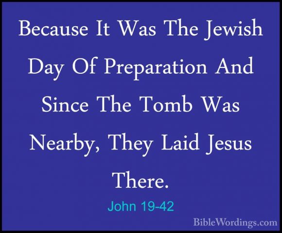 John 19-42 - Because It Was The Jewish Day Of Preparation And SinBecause It Was The Jewish Day Of Preparation And Since The Tomb Was Nearby, They Laid Jesus There.