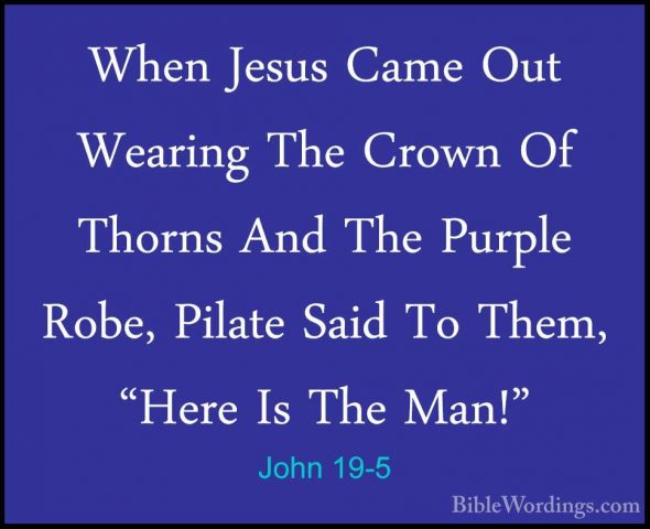 John 19-5 - When Jesus Came Out Wearing The Crown Of Thorns And TWhen Jesus Came Out Wearing The Crown Of Thorns And The Purple Robe, Pilate Said To Them, "Here Is The Man!" 