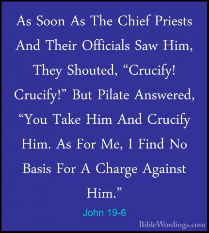John 19-6 - As Soon As The Chief Priests And Their Officials SawAs Soon As The Chief Priests And Their Officials Saw Him, They Shouted, "Crucify! Crucify!" But Pilate Answered, "You Take Him And Crucify Him. As For Me, I Find No Basis For A Charge Against Him." 