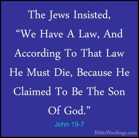 John 19-7 - The Jews Insisted, "We Have A Law, And According To TThe Jews Insisted, "We Have A Law, And According To That Law He Must Die, Because He Claimed To Be The Son Of God." 