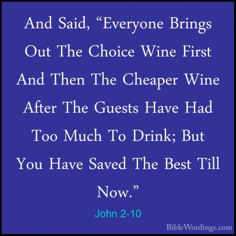John 2-10 - And Said, "Everyone Brings Out The Choice Wine FirstAnd Said, "Everyone Brings Out The Choice Wine First And Then The Cheaper Wine After The Guests Have Had Too Much To Drink; But You Have Saved The Best Till Now." 