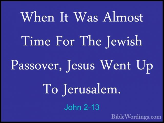 John 2-13 - When It Was Almost Time For The Jewish Passover, JesuWhen It Was Almost Time For The Jewish Passover, Jesus Went Up To Jerusalem. 