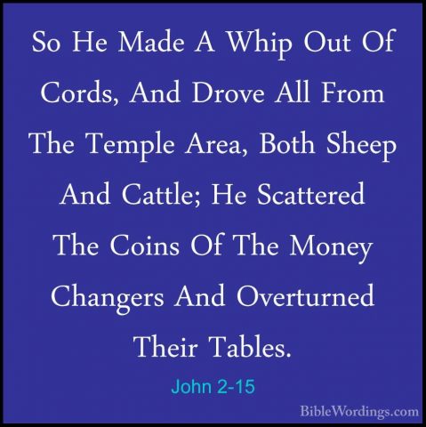 John 2-15 - So He Made A Whip Out Of Cords, And Drove All From ThSo He Made A Whip Out Of Cords, And Drove All From The Temple Area, Both Sheep And Cattle; He Scattered The Coins Of The Money Changers And Overturned Their Tables. 