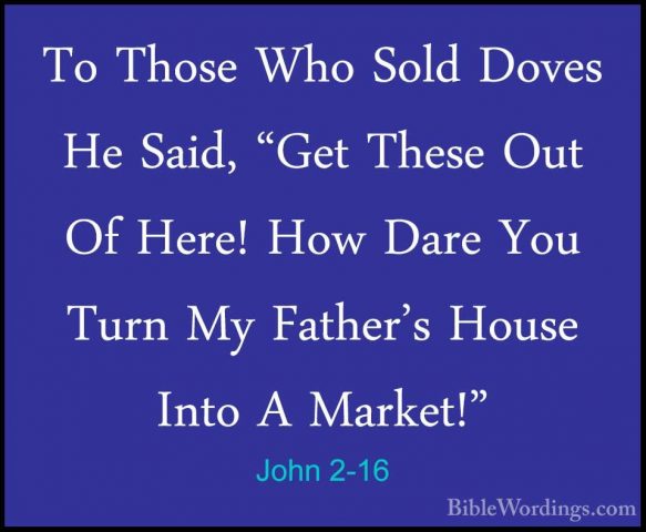 John 2-16 - To Those Who Sold Doves He Said, "Get These Out Of HeTo Those Who Sold Doves He Said, "Get These Out Of Here! How Dare You Turn My Father's House Into A Market!" 