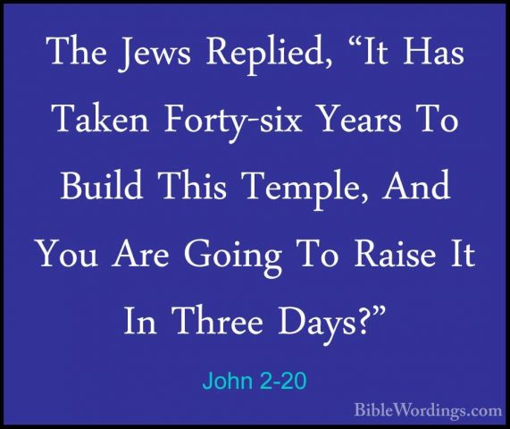 John 2-20 - The Jews Replied, "It Has Taken Forty-six Years To BuThe Jews Replied, "It Has Taken Forty-six Years To Build This Temple, And You Are Going To Raise It In Three Days?" 