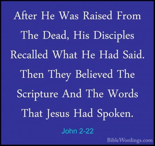 John 2-22 - After He Was Raised From The Dead, His Disciples RecaAfter He Was Raised From The Dead, His Disciples Recalled What He Had Said. Then They Believed The Scripture And The Words That Jesus Had Spoken. 