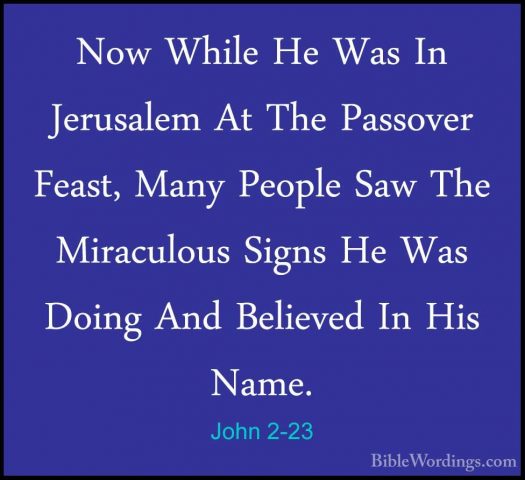 John 2-23 - Now While He Was In Jerusalem At The Passover Feast,Now While He Was In Jerusalem At The Passover Feast, Many People Saw The Miraculous Signs He Was Doing And Believed In His Name. 