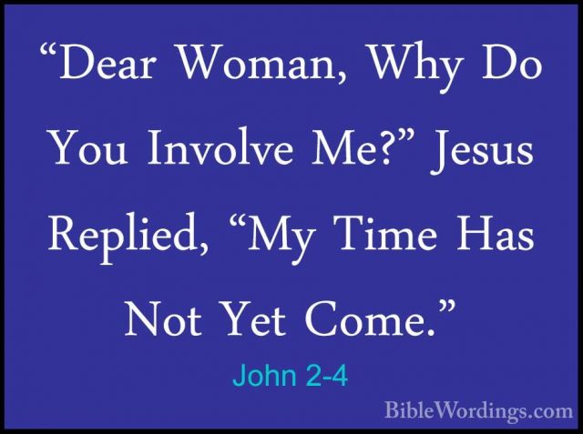 John 2-4 - "Dear Woman, Why Do You Involve Me?" Jesus Replied, "M"Dear Woman, Why Do You Involve Me?" Jesus Replied, "My Time Has Not Yet Come." 
