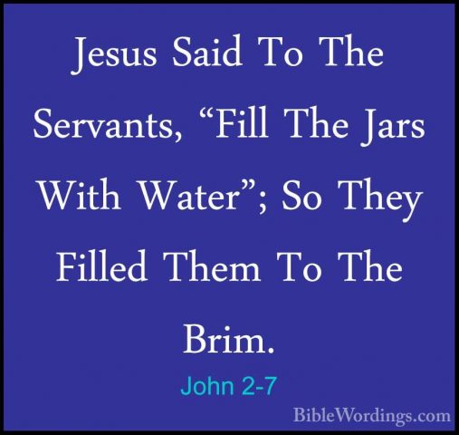 John 2-7 - Jesus Said To The Servants, "Fill The Jars With Water"Jesus Said To The Servants, "Fill The Jars With Water"; So They Filled Them To The Brim. 