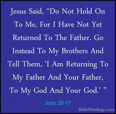 John 20-17 - Jesus Said, "Do Not Hold On To Me, For I Have Not YeJesus Said, "Do Not Hold On To Me, For I Have Not Yet Returned To The Father. Go Instead To My Brothers And Tell Them, 'I Am Returning To My Father And Your Father, To My God And Your God.' " 