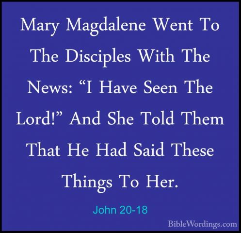 John 20-18 - Mary Magdalene Went To The Disciples With The News:Mary Magdalene Went To The Disciples With The News: "I Have Seen The Lord!" And She Told Them That He Had Said These Things To Her. 