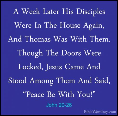 John 20-26 - A Week Later His Disciples Were In The House Again,A Week Later His Disciples Were In The House Again, And Thomas Was With Them. Though The Doors Were Locked, Jesus Came And Stood Among Them And Said, "Peace Be With You!" 