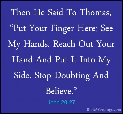 John 20-27 - Then He Said To Thomas, "Put Your Finger Here; See MThen He Said To Thomas, "Put Your Finger Here; See My Hands. Reach Out Your Hand And Put It Into My Side. Stop Doubting And Believe." 