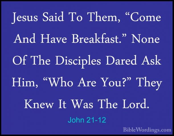 John 21-12 - Jesus Said To Them, "Come And Have Breakfast." NoneJesus Said To Them, "Come And Have Breakfast." None Of The Disciples Dared Ask Him, "Who Are You?" They Knew It Was The Lord. 