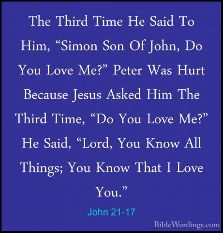 John 21-17 - The Third Time He Said To Him, "Simon Son Of John, DThe Third Time He Said To Him, "Simon Son Of John, Do You Love Me?" Peter Was Hurt Because Jesus Asked Him The Third Time, "Do You Love Me?" He Said, "Lord, You Know All Things; You Know That I Love You." 