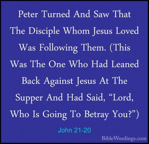 John 21-20 - Peter Turned And Saw That The Disciple Whom Jesus LoPeter Turned And Saw That The Disciple Whom Jesus Loved Was Following Them. (This Was The One Who Had Leaned Back Against Jesus At The Supper And Had Said, "Lord, Who Is Going To Betray You?") 