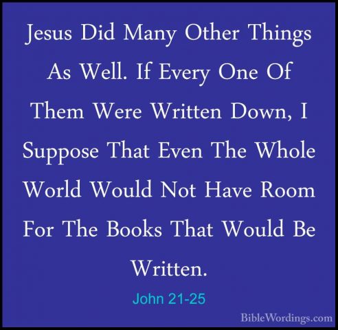 John 21-25 - Jesus Did Many Other Things As Well. If Every One OfJesus Did Many Other Things As Well. If Every One Of Them Were Written Down, I Suppose That Even The Whole World Would Not Have Room For The Books That Would Be Written.