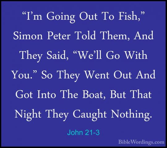 John 21-3 - "I'm Going Out To Fish," Simon Peter Told Them, And T"I'm Going Out To Fish," Simon Peter Told Them, And They Said, "We'll Go With You." So They Went Out And Got Into The Boat, But That Night They Caught Nothing. 